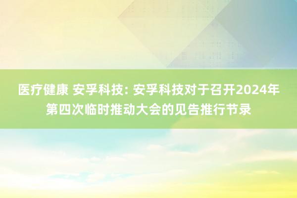 医疗健康 安孚科技: 安孚科技对于召开2024年第四次临时推动大会的见告推行节录