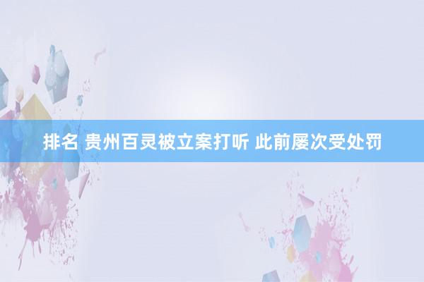 排名 贵州百灵被立案打听 此前屡次受处罚