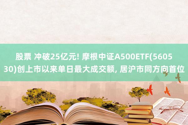 股票 冲破25亿元! 摩根中证A500ETF(560530)创上市以来单日最大成交额, 居沪市同方向首位