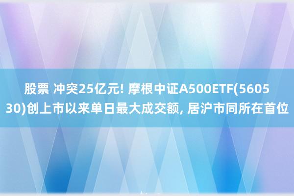 股票 冲突25亿元! 摩根中证A500ETF(560530)创上市以来单日最大成交额, 居沪市同所在首位