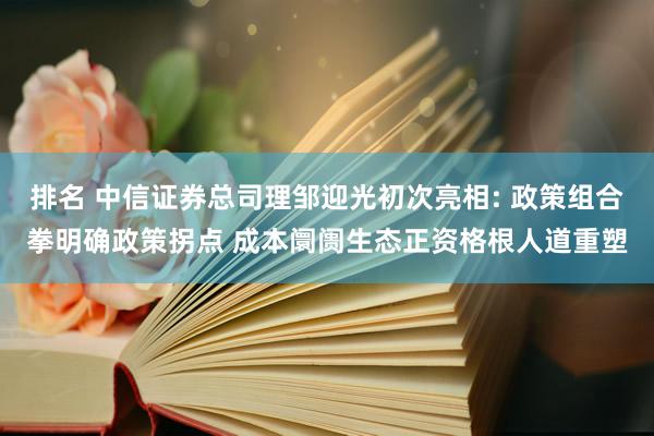 排名 中信证券总司理邹迎光初次亮相: 政策组合拳明确政策拐点 成本阛阓生态正资格根人道重塑