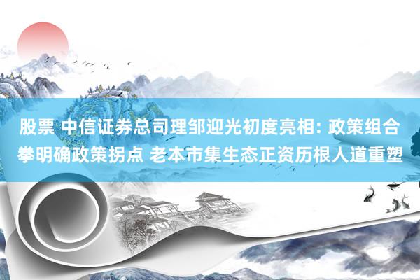 股票 中信证券总司理邹迎光初度亮相: 政策组合拳明确政策拐点 老本市集生态正资历根人道重塑