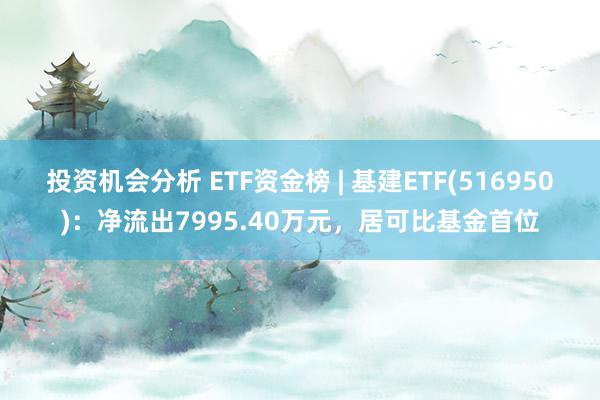 投资机会分析 ETF资金榜 | 基建ETF(516950)：净流出7995.40万元，居可比基金首位