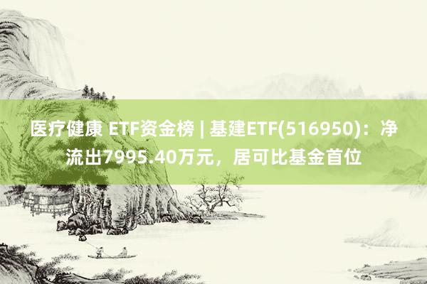 医疗健康 ETF资金榜 | 基建ETF(516950)：净流出7995.40万元，居可比基金首位