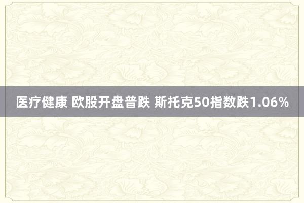 医疗健康 欧股开盘普跌 斯托克50指数跌1.06%