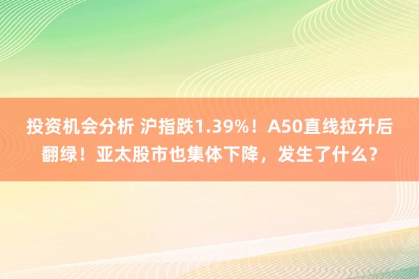 投资机会分析 沪指跌1.39%！A50直线拉升后翻绿！亚太股市也集体下降，发生了什么？