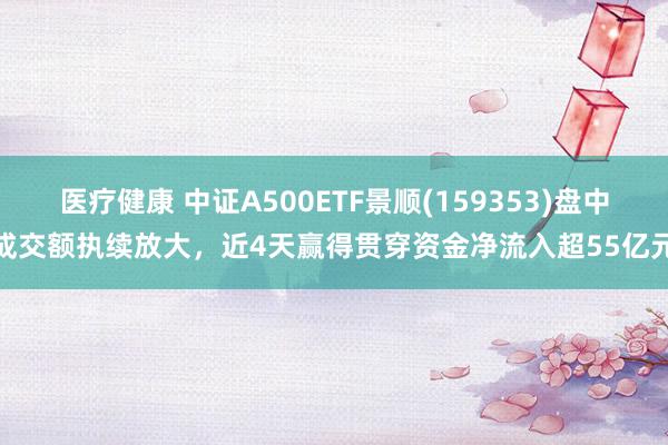 医疗健康 中证A500ETF景顺(159353)盘中成交额执续放大，近4天赢得贯穿资金净流入超55亿元