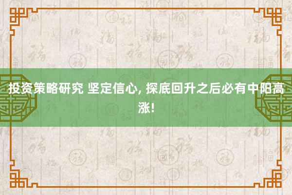 投资策略研究 坚定信心, 探底回升之后必有中阳高涨!