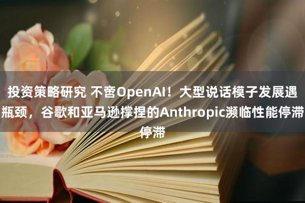 投资策略研究 不啻OpenAI！大型说话模子发展遇瓶颈，谷歌和亚马逊撑捏的Anthropic濒临性能停滞