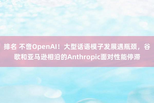 排名 不啻OpenAI！大型话语模子发展遇瓶颈，谷歌和亚马逊相沿的Anthropic面对性能停滞