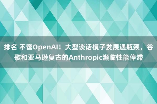 排名 不啻OpenAI！大型谈话模子发展遇瓶颈，谷歌和亚马逊复古的Anthropic濒临性能停滞