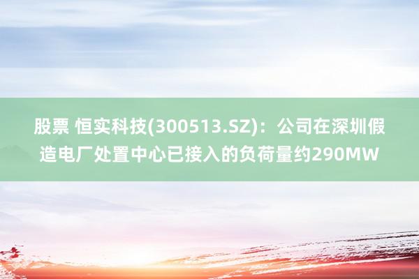 股票 恒实科技(300513.SZ)：公司在深圳假造电厂处置中心已接入的负荷量约290MW