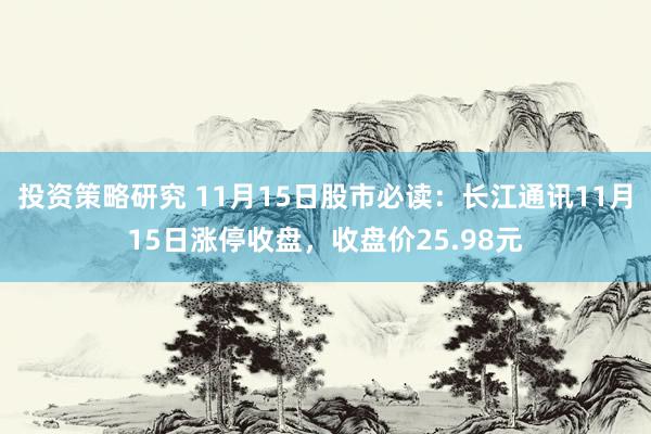 投资策略研究 11月15日股市必读：长江通讯11月15日涨停收盘，收盘价25.98元