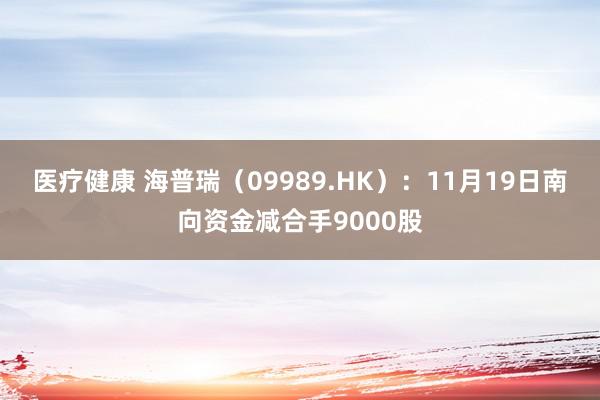 医疗健康 海普瑞（09989.HK）：11月19日南向资金减合手9000股