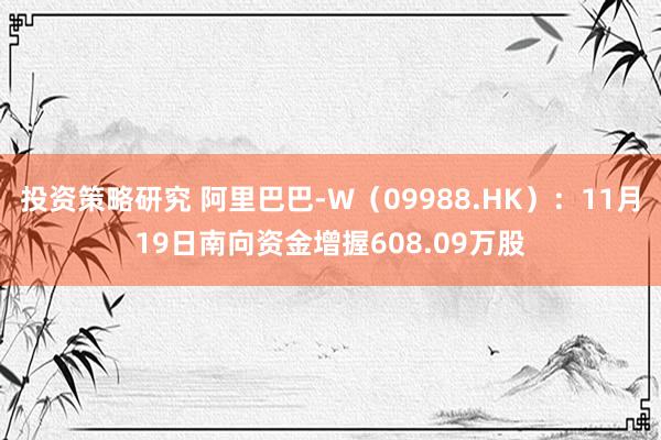 投资策略研究 阿里巴巴-W（09988.HK）：11月19日南向资金增握608.09万股