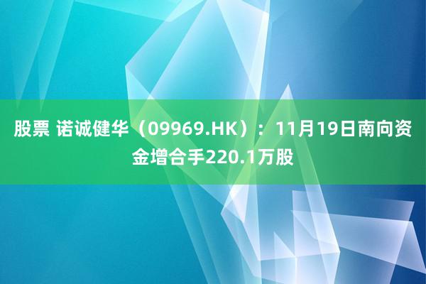 股票 诺诚健华（09969.HK）：11月19日南向资金增合手220.1万股