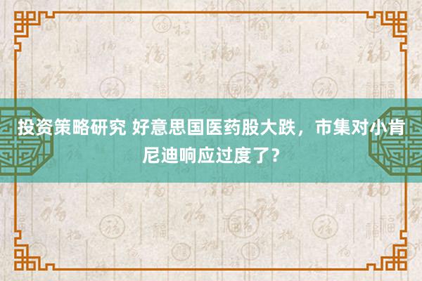 投资策略研究 好意思国医药股大跌，市集对小肯尼迪响应过度了？