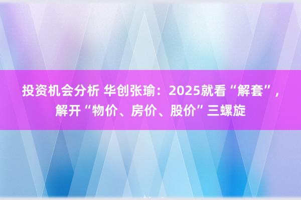 投资机会分析 华创张瑜：2025就看“解套”，解开“物价、房价、股价”三螺旋