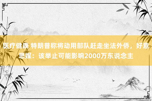 医疗健康 特朗普称将动用部队赶走坐法外侨，好意思媒：该举止可能影响2000万东说念主