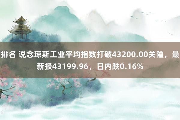 排名 说念琼斯工业平均指数打破43200.00关隘，最新报43199.96，日内跌0.16%