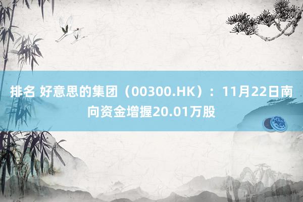 排名 好意思的集团（00300.HK）：11月22日南向资金增握20.01万股