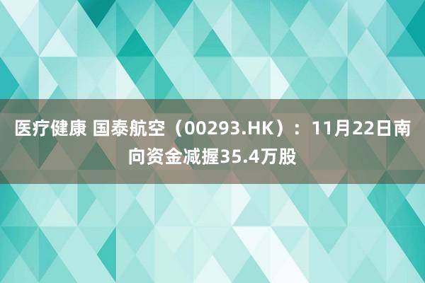 医疗健康 国泰航空（00293.HK）：11月22日南向资金减握35.4万股