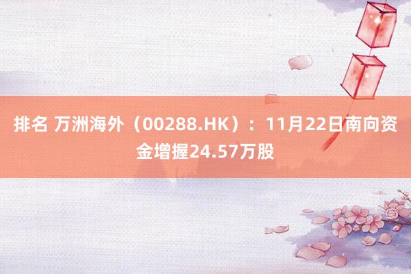 排名 万洲海外（00288.HK）：11月22日南向资金增握24.57万股