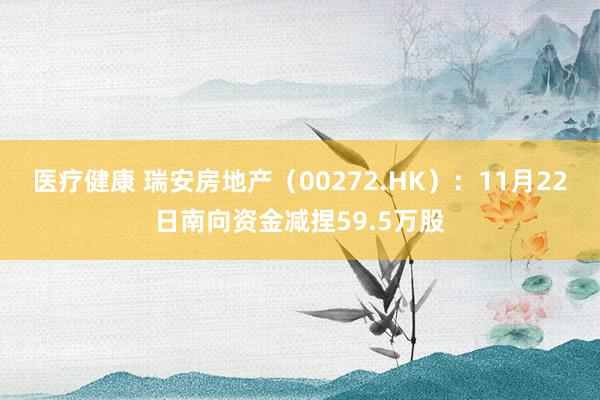 医疗健康 瑞安房地产（00272.HK）：11月22日南向资金减捏59.5万股