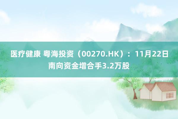 医疗健康 粤海投资（00270.HK）：11月22日南向资金增合手3.2万股