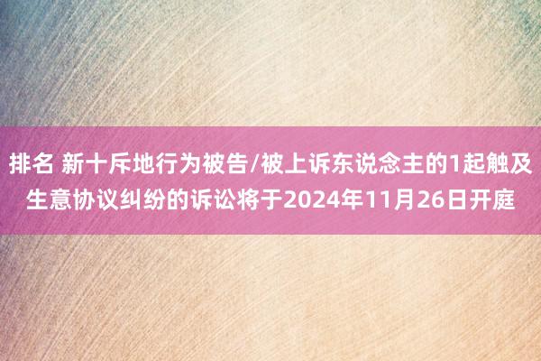 排名 新十斥地行为被告/被上诉东说念主的1起触及生意协议纠纷的诉讼将于2024年11月26日开庭