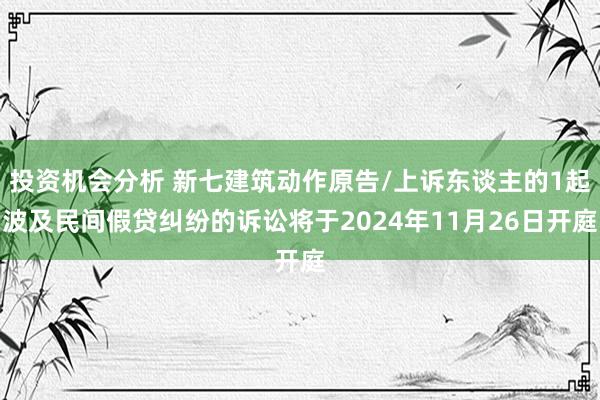 投资机会分析 新七建筑动作原告/上诉东谈主的1起波及民间假贷纠纷的诉讼将于2024年11月26日开庭