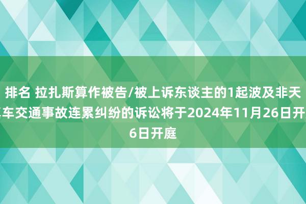 排名 拉扎斯算作被告/被上诉东谈主的1起波及非天真车交通事故连累纠纷的诉讼将于2024年11月26日开庭