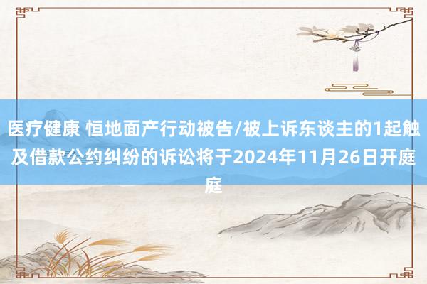 医疗健康 恒地面产行动被告/被上诉东谈主的1起触及借款公约纠纷的诉讼将于2024年11月26日开庭