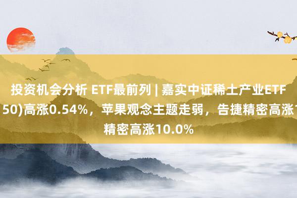 投资机会分析 ETF最前列 | 嘉实中证稀土产业ETF(516150)高涨0.54%，苹果观念主题走弱，告捷精密高涨10.0%