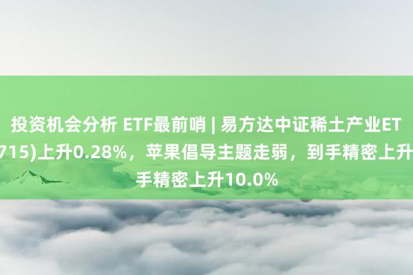 投资机会分析 ETF最前哨 | 易方达中证稀土产业ETF(159715)上升0.28%，苹果倡导主题走弱，到手精密上升10.0%