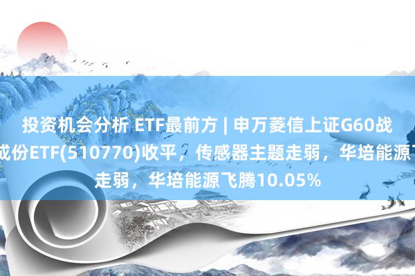 投资机会分析 ETF最前方 | 申万菱信上证G60战术新兴产业成份ETF(510770)收平，传感器主题走弱，华培能源飞腾10.05%