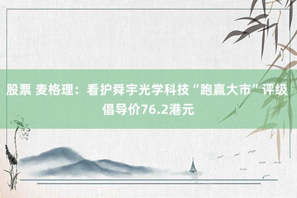 股票 麦格理：看护舜宇光学科技“跑赢大市”评级 倡导价76.2港元