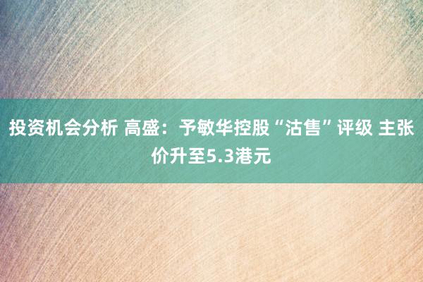 投资机会分析 高盛：予敏华控股“沽售”评级 主张价升至5.3港元