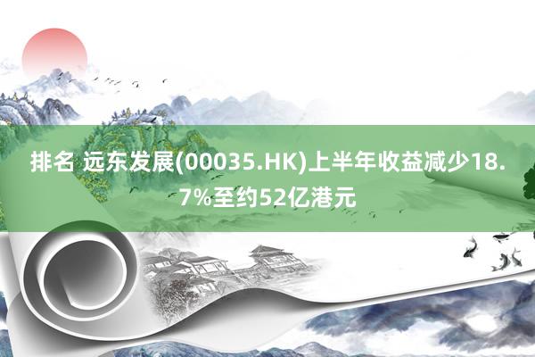 排名 远东发展(00035.HK)上半年收益减少18.7%至约52亿港元