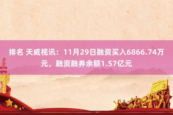 排名 天威视讯：11月29日融资买入6866.74万元，融资融券余额1.57亿元