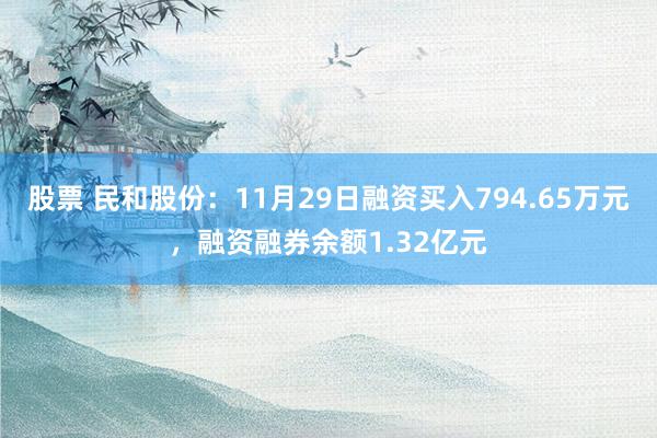 股票 民和股份：11月29日融资买入794.65万元，融资融券余额1.32亿元