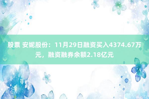 股票 安妮股份：11月29日融资买入4374.67万元，融资融券余额2.18亿元