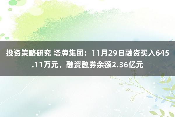 投资策略研究 塔牌集团：11月29日融资买入645.11万元，融资融券余额2.36亿元