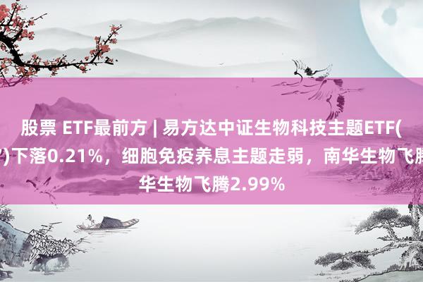 股票 ETF最前方 | 易方达中证生物科技主题ETF(159837)下落0.21%，细胞免疫养息主题走弱，南华生物飞腾2.99%