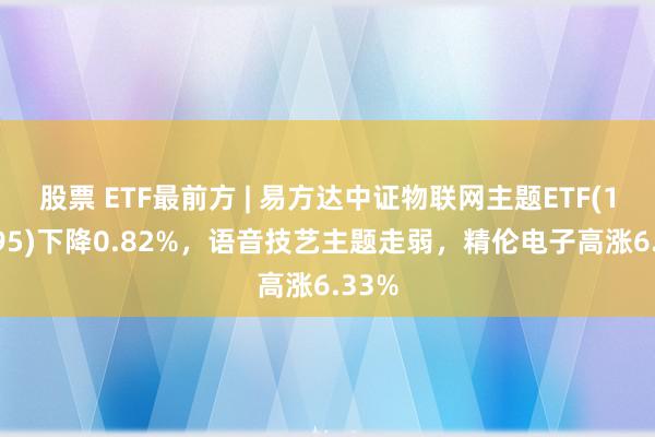 股票 ETF最前方 | 易方达中证物联网主题ETF(159895)下降0.82%，语音技艺主题走弱，精伦电子高涨6.33%