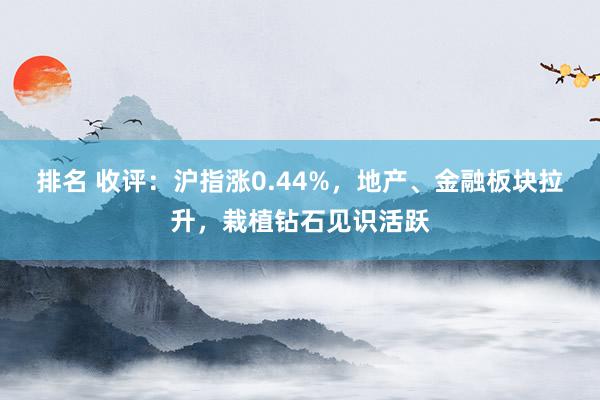 排名 收评：沪指涨0.44%，地产、金融板块拉升，栽植钻石见识活跃