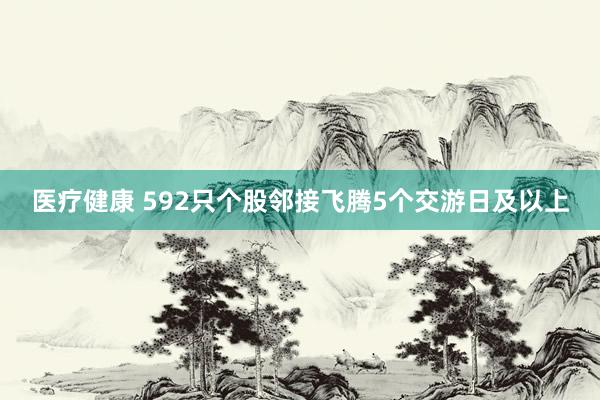 医疗健康 592只个股邻接飞腾5个交游日及以上