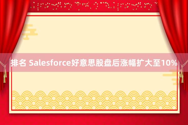 排名 Salesforce好意思股盘后涨幅扩大至10%