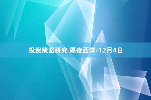 投资策略研究 隔夜西洋·12月4日