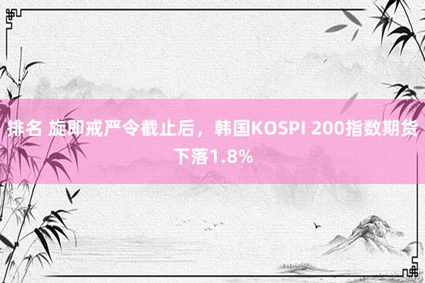 排名 旋即戒严令截止后，韩国KOSPI 200指数期货下落1.8%